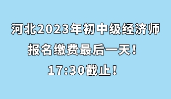 河北2023年初中級經(jīng)濟(jì)師報名繳費(fèi)最后一天！17_30截止！