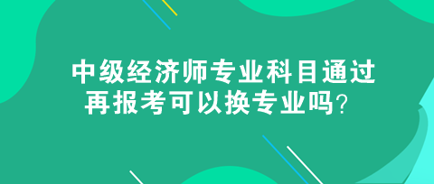 中級(jí)經(jīng)濟(jì)師專業(yè)科目通過，再報(bào)考可以換專業(yè)嗎？