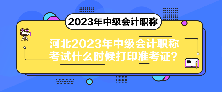 河北2023年中級(jí)會(huì)計(jì)職稱考試什么時(shí)候打印準(zhǔn)考證？