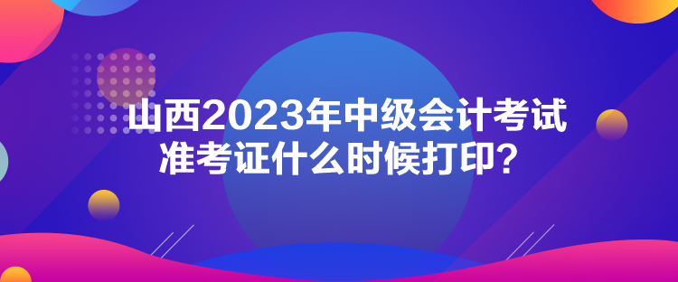 山西2023年中級會計考試準考證什么時候打??？