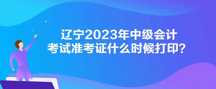 遼寧2023年中級會計考試準考證什么時候打印？