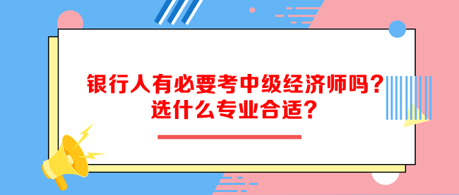 銀行人有必要考中級(jí)經(jīng)濟(jì)師嗎？選什么專業(yè)合適？