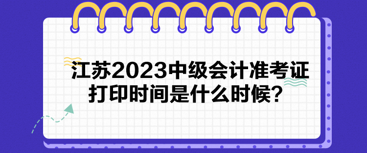 江蘇2023中級(jí)會(huì)計(jì)準(zhǔn)考證打印時(shí)間是什么時(shí)候？