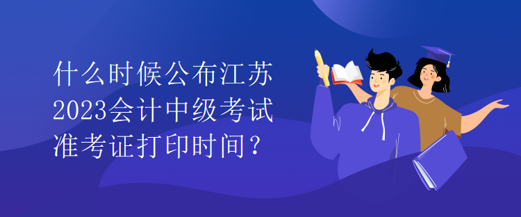 什么時候公布江蘇2023會計中級考試準(zhǔn)考證打印時間？