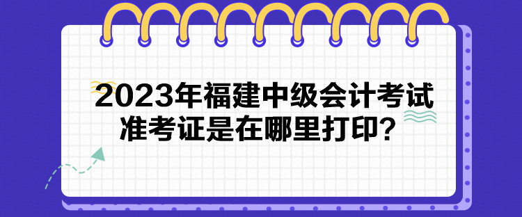 2023年福建中級會計考試準考證是在哪里打?。? suffix=