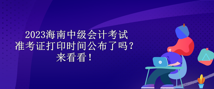 2023海南中級(jí)會(huì)計(jì)考試準(zhǔn)考證打印時(shí)間公布了嗎？來(lái)看看！