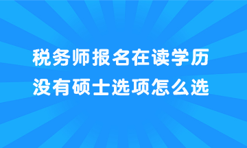 稅務(wù)師報名在讀學(xué)歷沒有碩士選項怎么選？