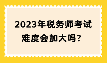 2023年稅務(wù)師考試難度會(huì)加大嗎？