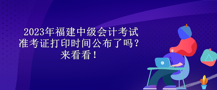 2023年福建中級(jí)會(huì)計(jì)考試準(zhǔn)考證打印時(shí)間公布了嗎？來(lái)看看！