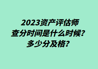 2023資產(chǎn)評估師查分時間是什么時候？多少分及格？