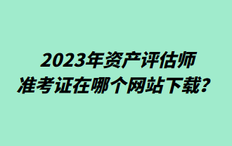 2023年資產評估師準考證在哪個網站下載？