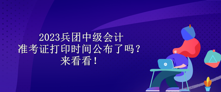 2023兵團(tuán)中級(jí)會(huì)計(jì)準(zhǔn)考證打印時(shí)間公布了嗎？來(lái)看看！