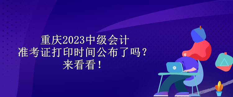 重慶2023中級(jí)會(huì)計(jì)準(zhǔn)考證打印時(shí)間公布了嗎？來看看！