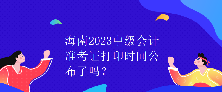 海南2023中級(jí)會(huì)計(jì)準(zhǔn)考證打印時(shí)間公布了嗎？