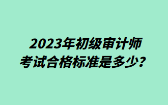 2023年初級(jí)審計(jì)師考試合格標(biāo)準(zhǔn)是多少？