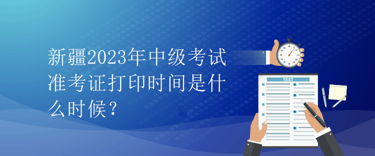 新疆2023年中級考試準考證打印時間是什么時候？