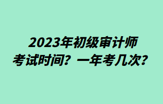 2023年初級(jí)審計(jì)師考試時(shí)間？一年考幾次？