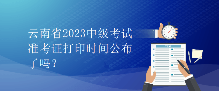 云南省2023中級(jí)考試準(zhǔn)考證打印時(shí)間公布了嗎？