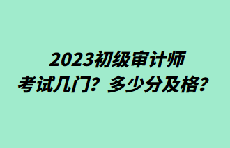 2023初級審計師考試幾門？多少分及格？