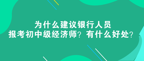 為什么建議銀行人員報考初中級經(jīng)濟(jì)師？有什么好處？