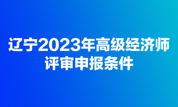 遼寧2023年高級經(jīng)濟(jì)師評審申報(bào)條件