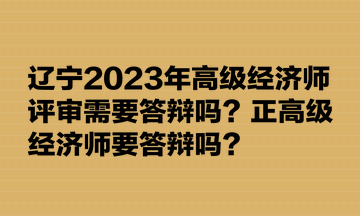 遼寧2023年高級經濟師評審需要答辯嗎？正高級經濟師要答辯嗎？