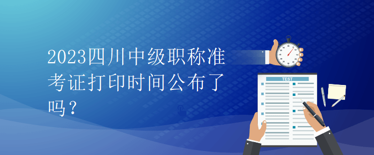 2023四川中級(jí)職稱準(zhǔn)考證打印時(shí)間公布了嗎？