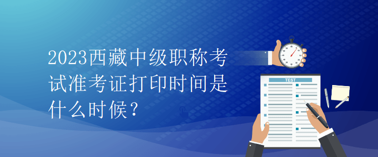 2023西藏中級(jí)職稱考試準(zhǔn)考證打印時(shí)間是什么時(shí)候？