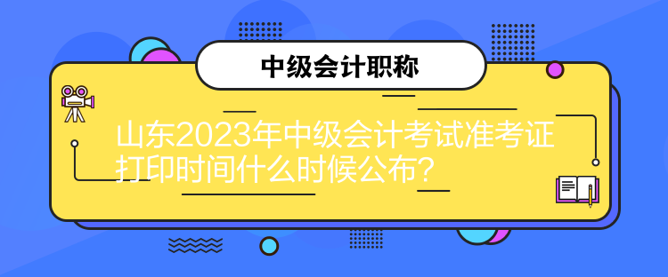 山東2023年中級(jí)會(huì)計(jì)考試準(zhǔn)考證打印時(shí)間什么時(shí)候公布？