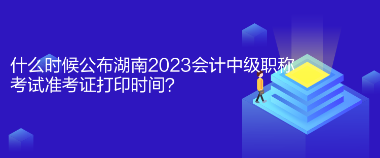 什么時(shí)候公布湖南2023會(huì)計(jì)中級職稱考試準(zhǔn)考證打印時(shí)間？