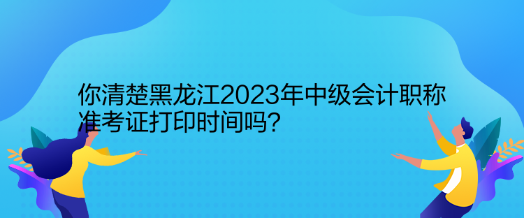 你清楚黑龍江2023年中級(jí)會(huì)計(jì)職稱準(zhǔn)考證打印時(shí)間嗎？