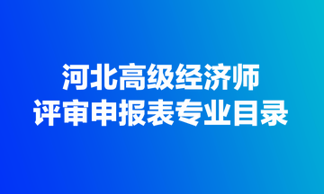 河北高級(jí)經(jīng)濟(jì)師評(píng)審申報(bào)表專業(yè)目錄