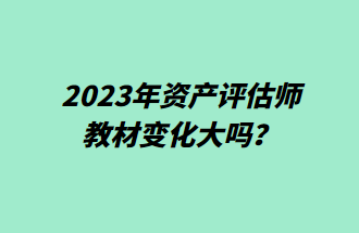 2023年資產(chǎn)評估師教材變化大嗎？