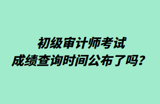 初級審計師考試成績查詢時間公布了嗎？