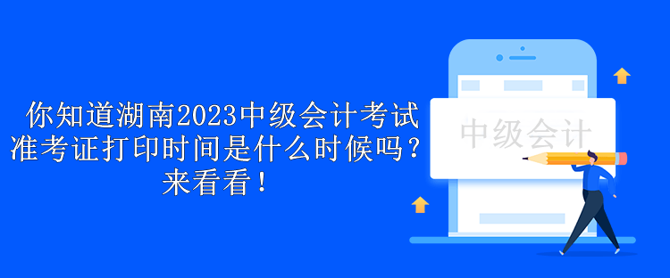 你知道湖南2023中級會計考試準考證打印時間是什么時候嗎？來看看！