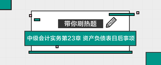 帶你刷熱題：中級(jí)會(huì)計(jì)實(shí)務(wù)第23章 資產(chǎn)負(fù)債表日后事項(xiàng)