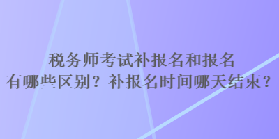 稅務(wù)師考試補(bǔ)報(bào)名和報(bào)名有哪些區(qū)別？補(bǔ)報(bào)名時(shí)間哪天結(jié)束？