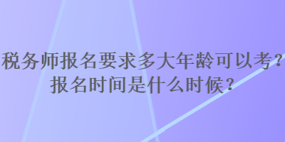 稅務師報名要求多大年齡可以考？報名時間是什么時候？