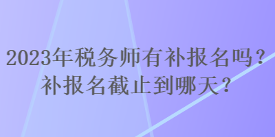 2023年稅務(wù)師有補(bǔ)報(bào)名嗎？補(bǔ)報(bào)名截止到哪天？