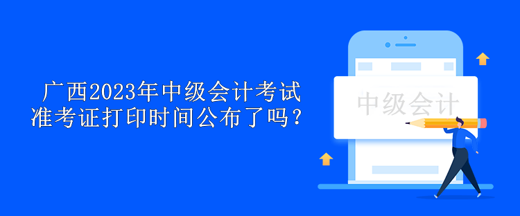 廣西2023年中級會計考試準(zhǔn)考證打印時間公布了嗎？