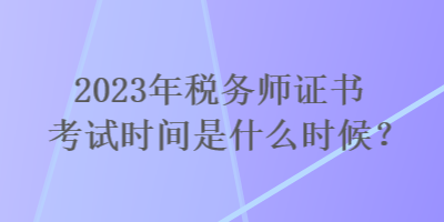 2023年稅務(wù)師證書考試時間是什么時候？