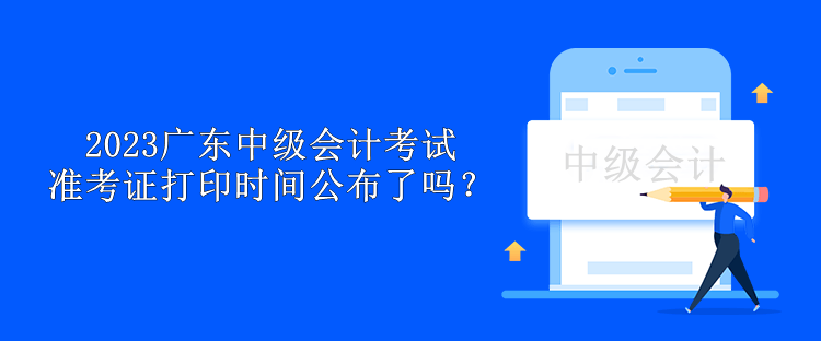 2023廣東中級會計考試準(zhǔn)考證打印時間公布了嗎？