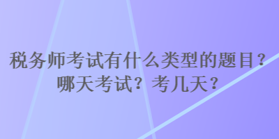 稅務(wù)師考試有什么類型的題目？哪天考試？考幾天？