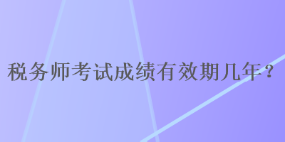 稅務(wù)師考試成績有效期幾年？