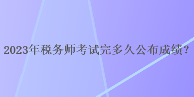 2023年稅務(wù)師考試完多久公布成績(jī)？