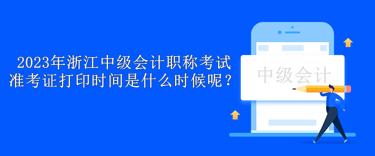 2023年浙江中級(jí)會(huì)計(jì)職稱考試準(zhǔn)考證打印時(shí)間是什么時(shí)候呢？