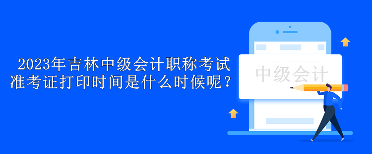 2023年吉林中級會計職稱考試準考證打印時間是什么時候呢？