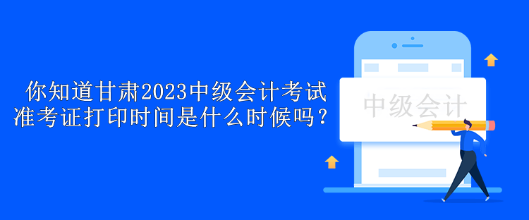 你知道甘肅2023中級(jí)會(huì)計(jì)考試準(zhǔn)考證打印時(shí)間是什么時(shí)候嗎？