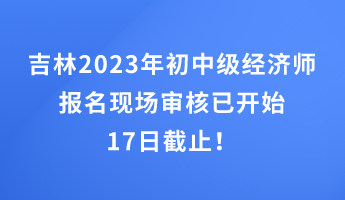 吉林2023年初中級(jí)經(jīng)濟(jì)師報(bào)名現(xiàn)場審核已開始 17日截止！