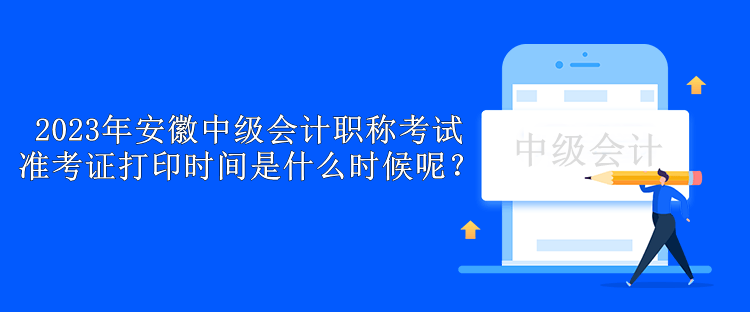 2023年安徽中級(jí)會(huì)計(jì)職稱(chēng)考試準(zhǔn)考證打印時(shí)間是什么時(shí)候呢？